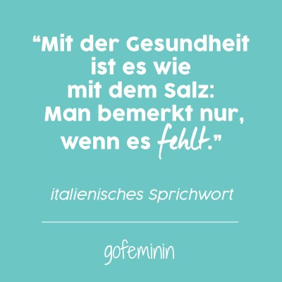 "Mit der Gesundheit ist es wie  mit dem Salz:  Man bemerkt nur, wenn es fehlt." - italienisches Sprichwort